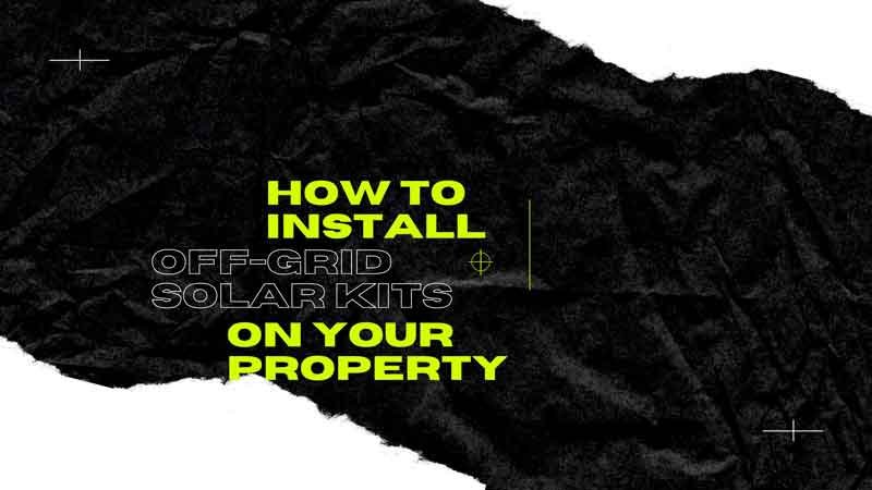 How to Install Off Grid Solar Kits on Your Property